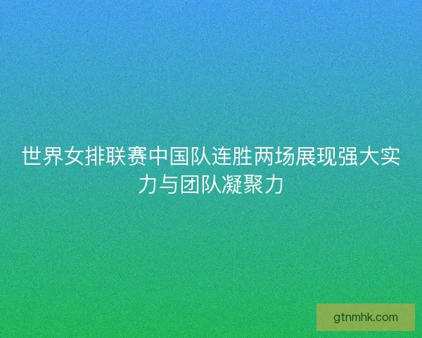 世界女排联赛中国队连胜两场展现强大实力与团队凝聚力