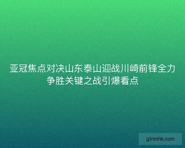 亚冠焦点对决山东泰山迎战川崎前锋全力争胜关键之战引爆看点